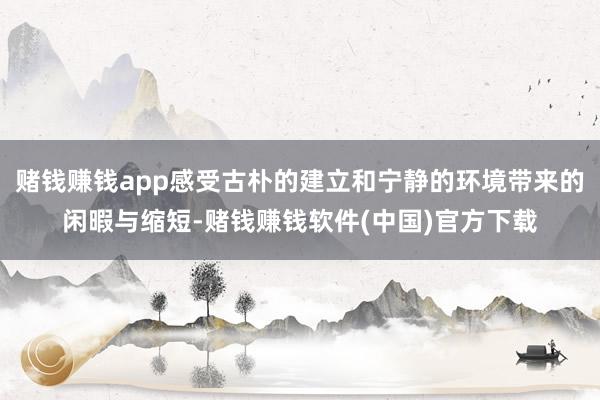 赌钱赚钱app感受古朴的建立和宁静的环境带来的闲暇与缩短-赌钱赚钱软件(中国)官方下载