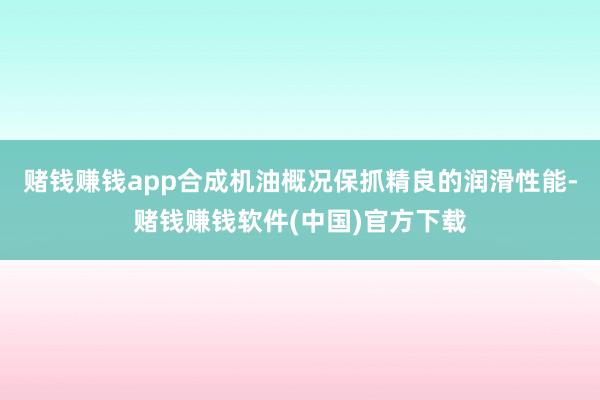 赌钱赚钱app合成机油概况保抓精良的润滑性能-赌钱赚钱软件(中国)官方下载