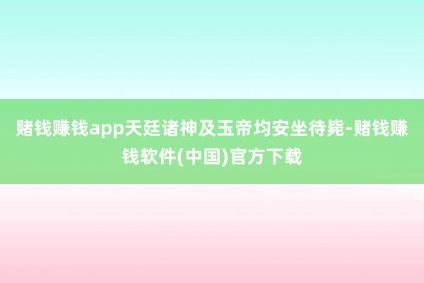 赌钱赚钱app天廷诸神及玉帝均安坐待毙-赌钱赚钱软件(中国)官方下载