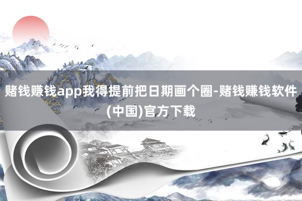 赌钱赚钱app我得提前把日期画个圈-赌钱赚钱软件(中国)官方下载