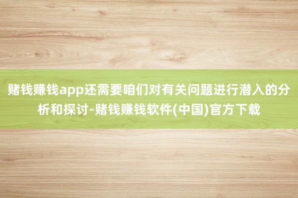 赌钱赚钱app还需要咱们对有关问题进行潜入的分析和探讨-赌钱赚钱软件(中国)官方下载