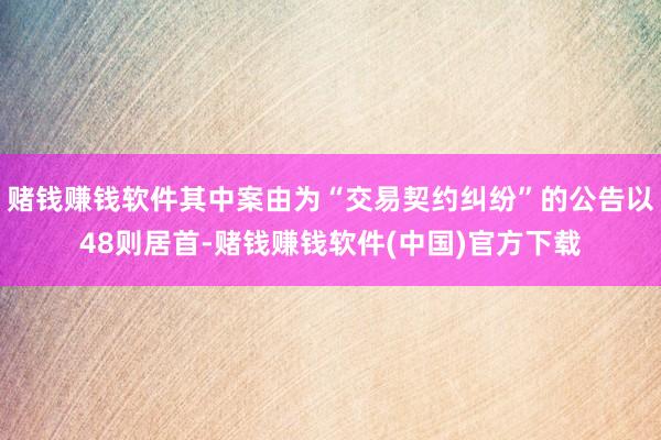 赌钱赚钱软件其中案由为“交易契约纠纷”的公告以48则居首-赌钱赚钱软件(中国)官方下载