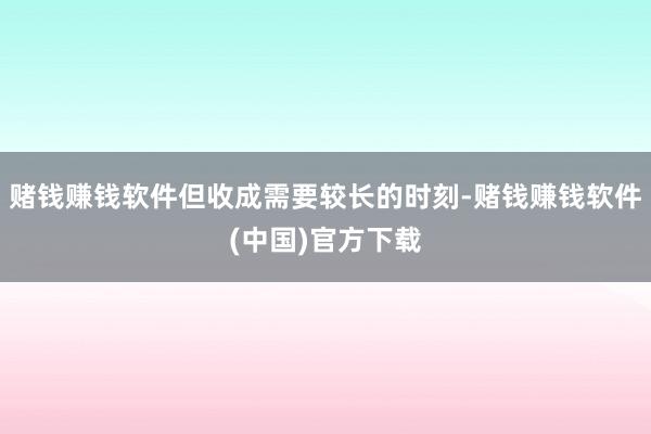 赌钱赚钱软件但收成需要较长的时刻-赌钱赚钱软件(中国)官方下载