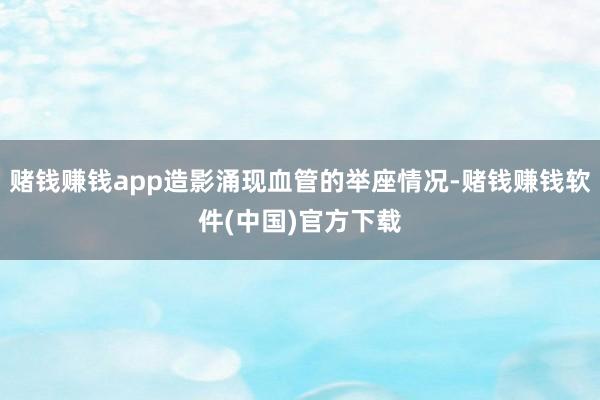 赌钱赚钱app造影涌现血管的举座情况-赌钱赚钱软件(中国)官方下载