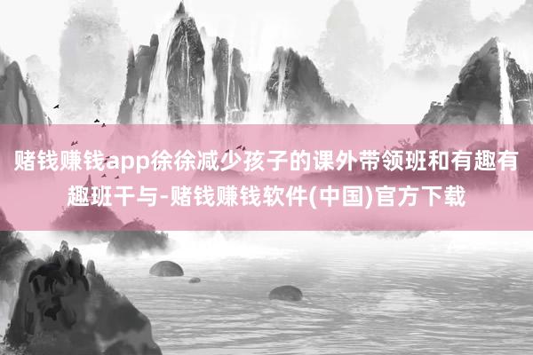 赌钱赚钱app徐徐减少孩子的课外带领班和有趣有趣班干与-赌钱赚钱软件(中国)官方下载