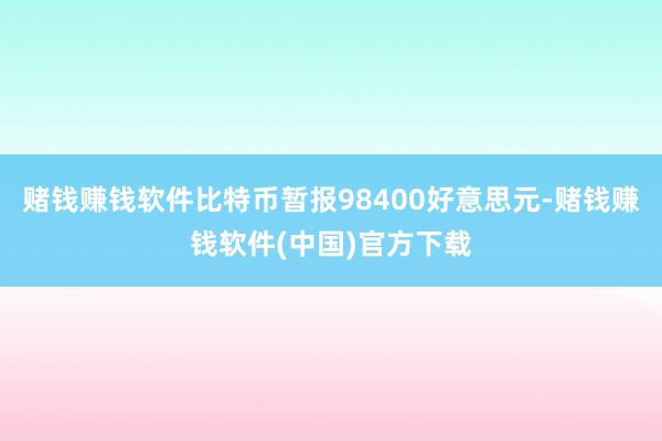 赌钱赚钱软件比特币暂报98400好意思元-赌钱赚钱软件(中国)官方下载