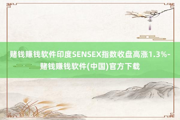 赌钱赚钱软件印度SENSEX指数收盘高涨1.3%-赌钱赚钱软件(中国)官方下载