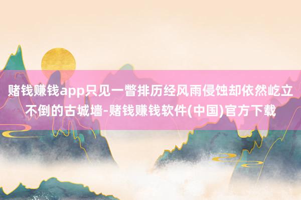 赌钱赚钱app只见一瞥排历经风雨侵蚀却依然屹立不倒的古城墙-赌钱赚钱软件(中国)官方下载