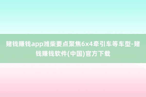 赌钱赚钱app潍柴要点聚焦6x4牵引车等车型-赌钱赚钱软件(中国)官方下载