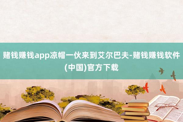 赌钱赚钱app凉帽一伙来到艾尔巴夫-赌钱赚钱软件(中国)官方下载