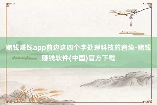 赌钱赚钱app前边这四个字处理科技的窘境-赌钱赚钱软件(中国)官方下载