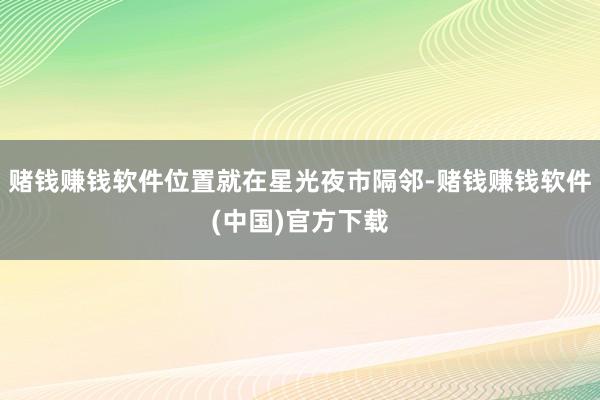 赌钱赚钱软件位置就在星光夜市隔邻-赌钱赚钱软件(中国)官方下载