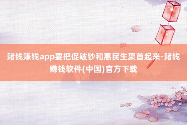 赌钱赚钱app要把促破钞和惠民生聚首起来-赌钱赚钱软件(中国)官方下载