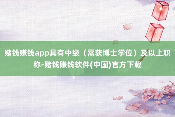 赌钱赚钱app具有中级（需获博士学位）及以上职称-赌钱赚钱软件(中国)官方下载