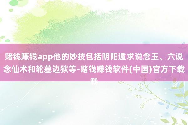 赌钱赚钱app他的妙技包括阴阳遁求说念玉、六说念仙术和轮墓边狱等-赌钱赚钱软件(中国)官方下载