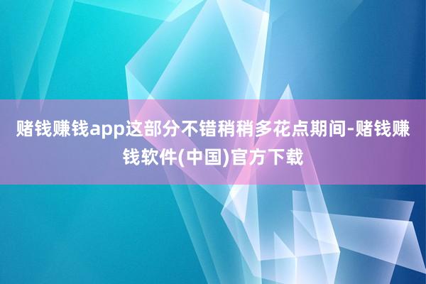 赌钱赚钱app这部分不错稍稍多花点期间-赌钱赚钱软件(中国)官方下载