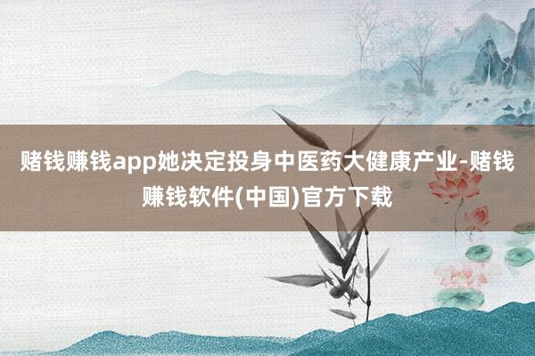 赌钱赚钱app她决定投身中医药大健康产业-赌钱赚钱软件(中国)官方下载