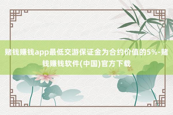 赌钱赚钱app最低交游保证金为合约价值的5%-赌钱赚钱软件(中国)官方下载