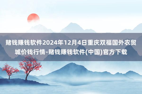 赌钱赚钱软件2024年12月4日重庆双福国外农贸城价钱行情-赌钱赚钱软件(中国)官方下载