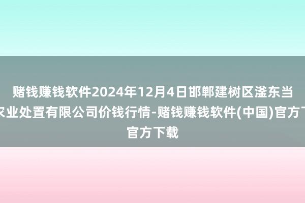 赌钱赚钱软件2024年12月4日邯郸建树区滏东当代农业处置有限公司价钱行情-赌钱赚钱软件(中国)官方下载