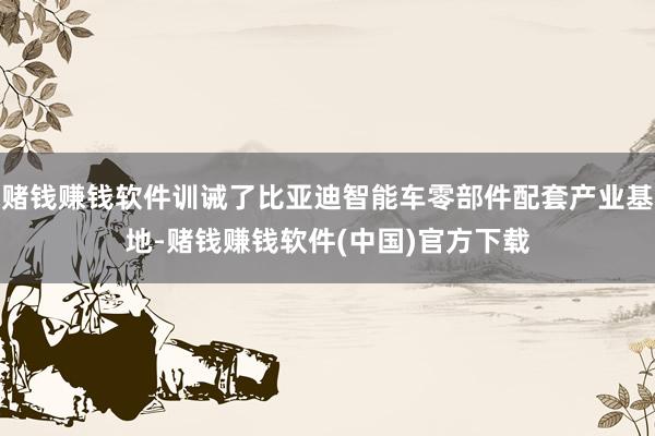 赌钱赚钱软件训诫了比亚迪智能车零部件配套产业基地-赌钱赚钱软件(中国)官方下载