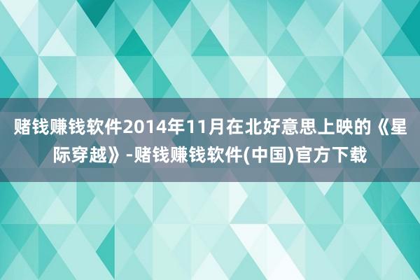 赌钱赚钱软件2014年11月在北好意思上映的《星际穿越》-赌钱赚钱软件(中国)官方下载