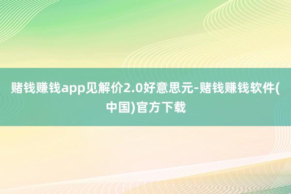 赌钱赚钱app见解价2.0好意思元-赌钱赚钱软件(中国)官方下载