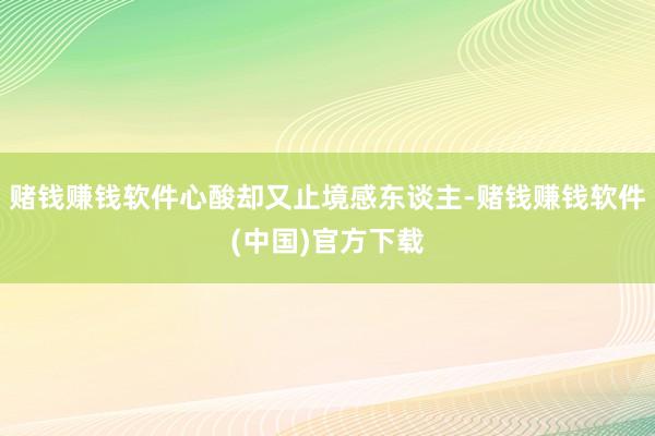 赌钱赚钱软件心酸却又止境感东谈主-赌钱赚钱软件(中国)官方下载