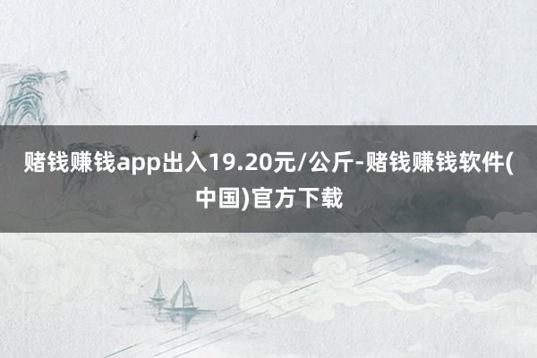 赌钱赚钱app出入19.20元/公斤-赌钱赚钱软件(中国)官方下载