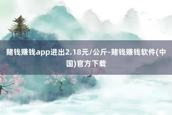 赌钱赚钱app进出2.18元/公斤-赌钱赚钱软件(中国)官方下载