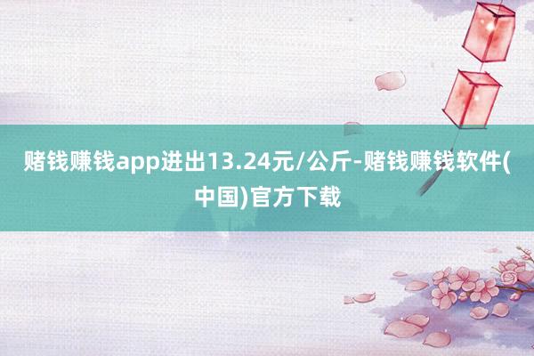 赌钱赚钱app进出13.24元/公斤-赌钱赚钱软件(中国)官方下载