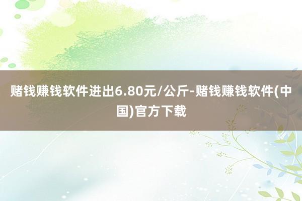 赌钱赚钱软件进出6.80元/公斤-赌钱赚钱软件(中国)官方下载