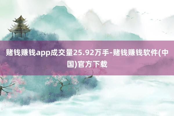 赌钱赚钱app成交量25.92万手-赌钱赚钱软件(中国)官方下载